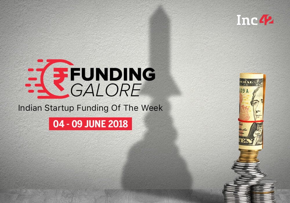 Funding Galore: Indian Startup Funding Of The Week [04-09 June June 2018]