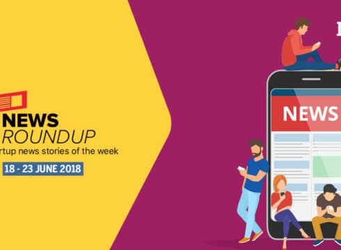 News Roundup: 17 Indian Startup News Stories That You Don’t Want To Miss This Week [17-23 June 2018]