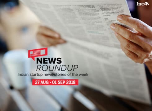 News Roundup: 11 Indian Startup News Stories That You Don’t Want To Miss This Week [27 August- 01 September 2018]