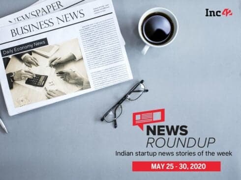 News Roundup: 11 Indian Startup News Stories You Don’t Want To Miss This Week [May 25 - 30]