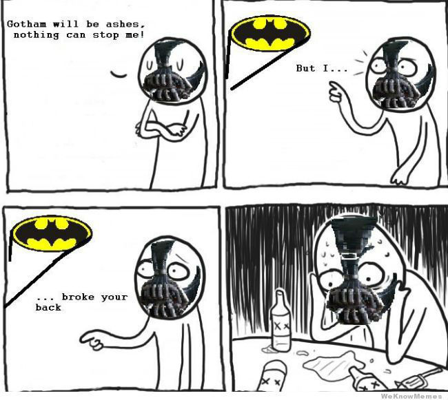 Be like batman. http://weknowmemes.com/2012/09/depressed-bane/