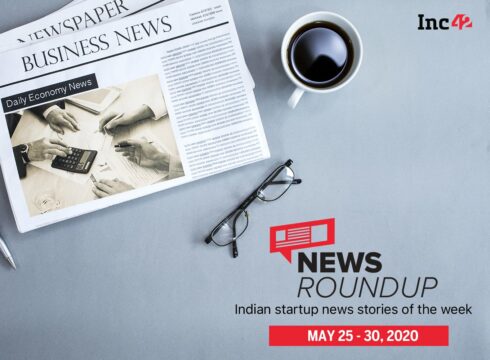 News Roundup: 11 Indian Startup News Stories You Don’t Want To Miss This Week [May 25 - 30]